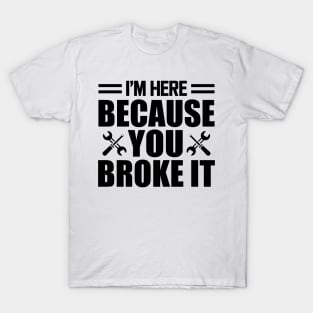 Mechanic - I'm here because you broke it T-Shirt